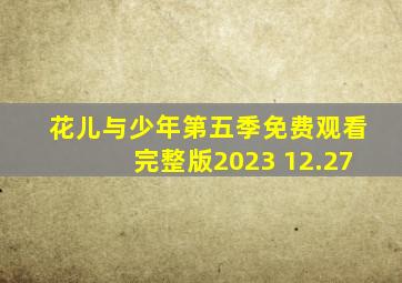 花儿与少年第五季免费观看完整版2023 12.27